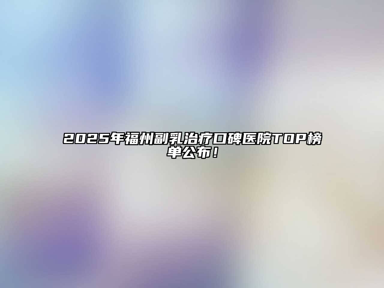 2025年福州副乳治疗口碑医院TOP榜单公布！