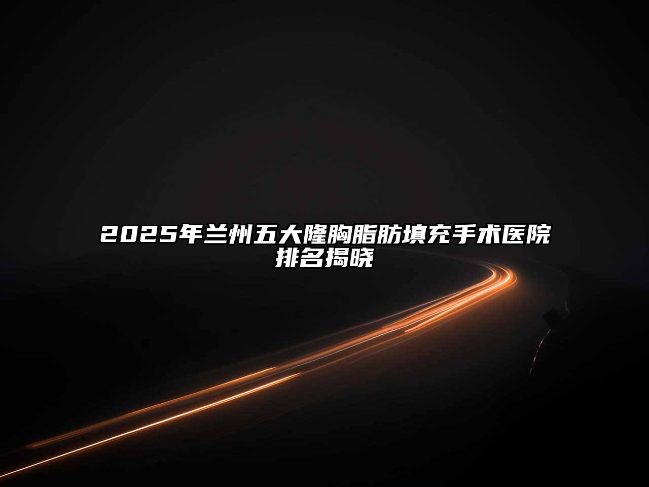 2025年兰州五大隆胸脂肪填充手术医院排名揭晓