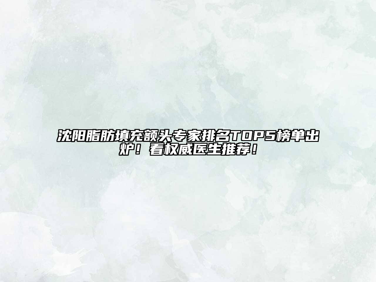 沈阳脂肪填充额头专家排名TOP5榜单出炉！看权威医生推荐！