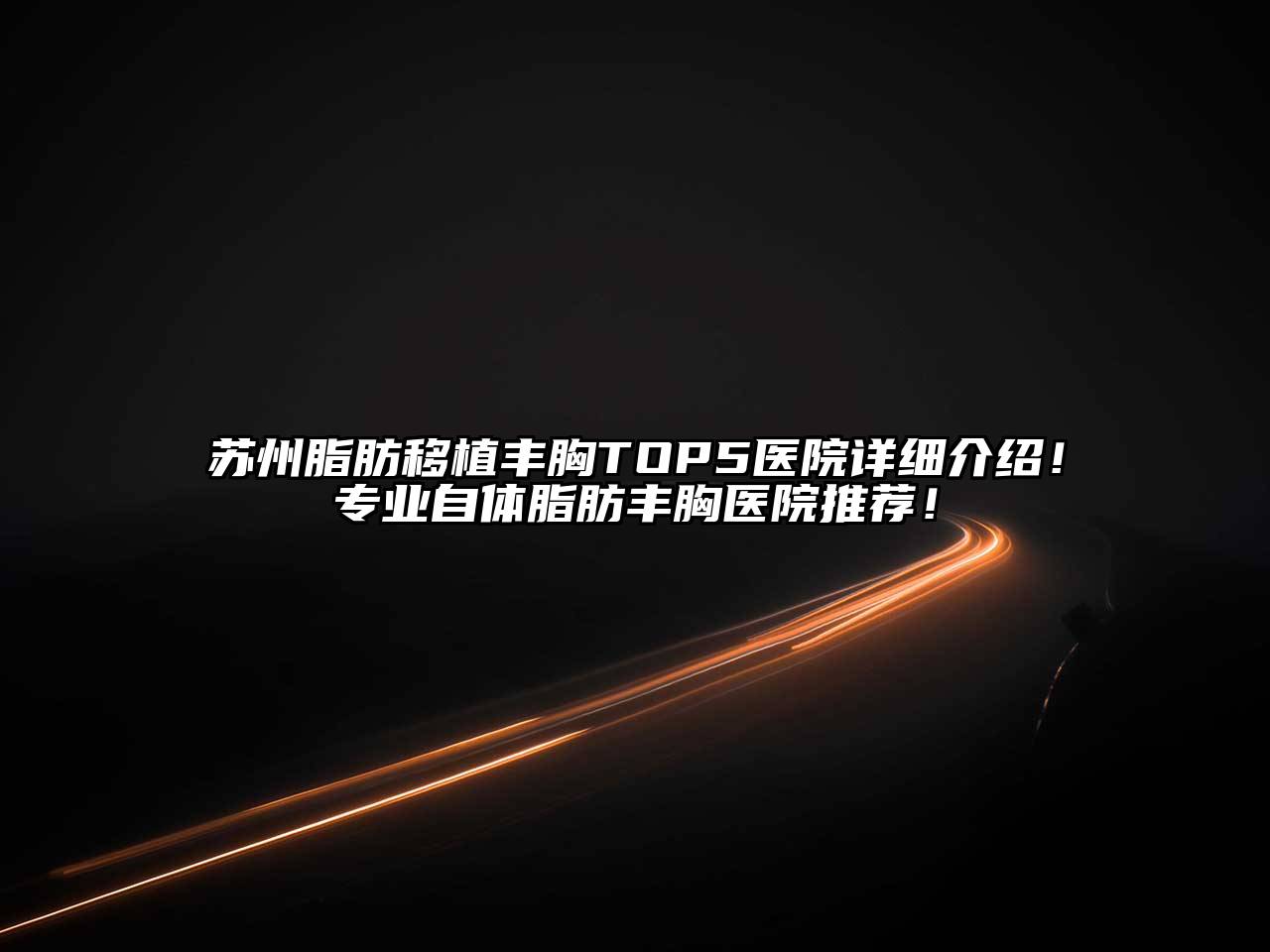 苏州脂肪移植丰胸TOP5医院详细介绍！专业自体脂肪丰胸医院推荐！