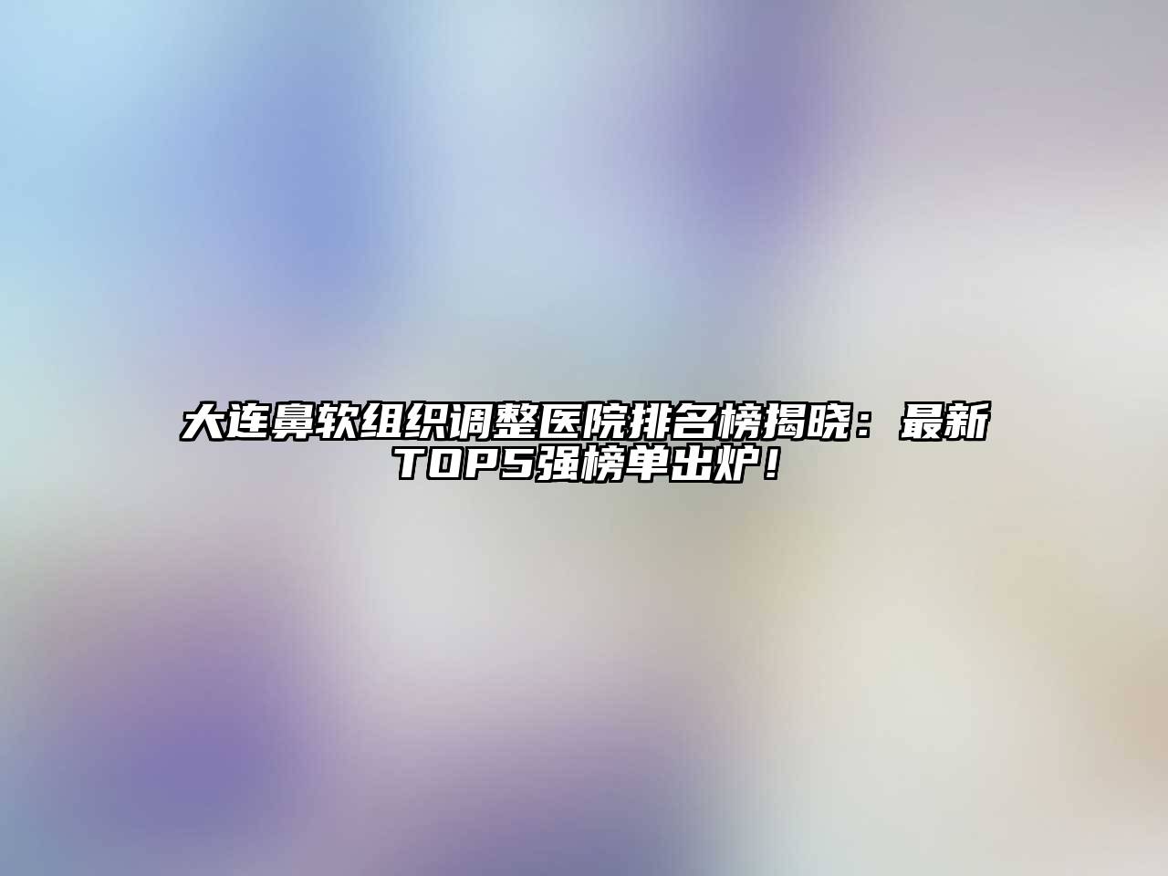 大连鼻软组织调整医院排名榜揭晓：最新TOP5强榜单出炉！