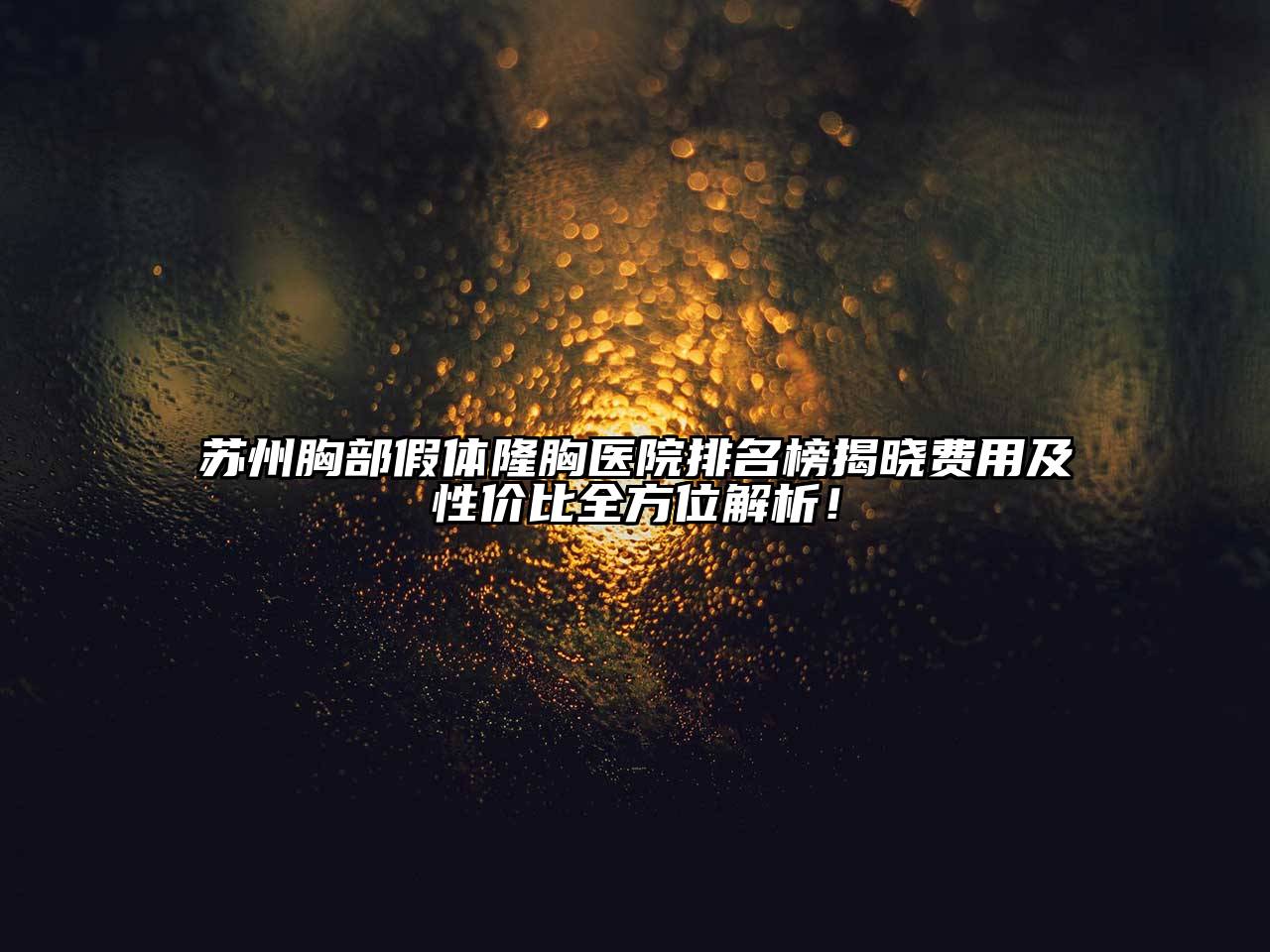 苏州胸部假体隆胸医院排名榜揭晓费用及性价比全方位解析！