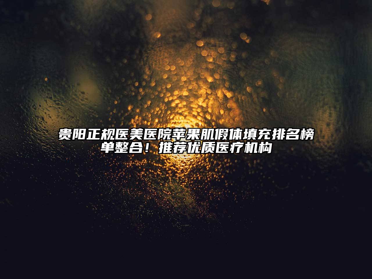 贵阳正规医美医院苹果肌假体填充排名榜单整合！推荐优质医疗机构