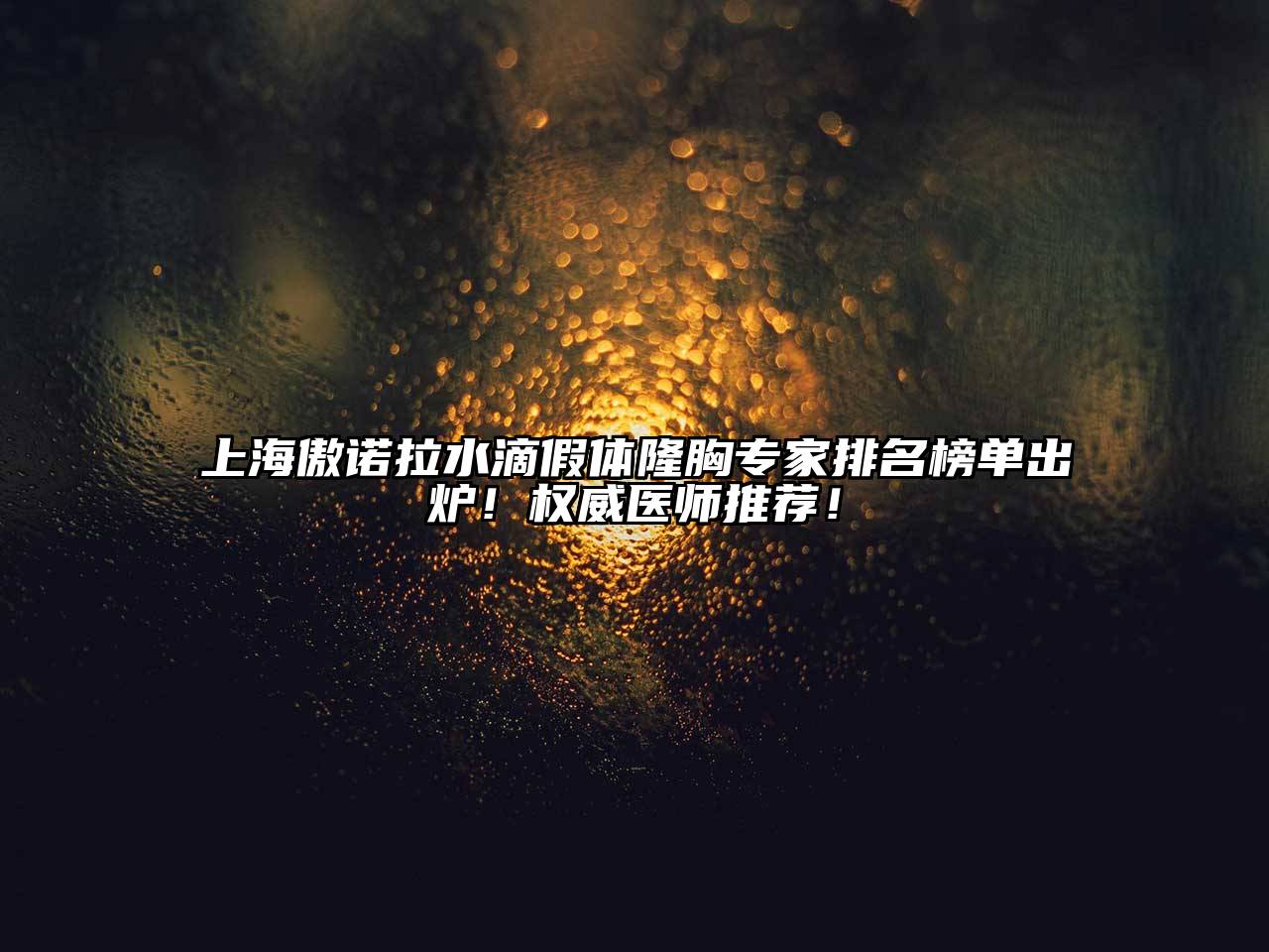 上海傲诺拉水滴假体隆胸专家排名榜单出炉！权威医师推荐！