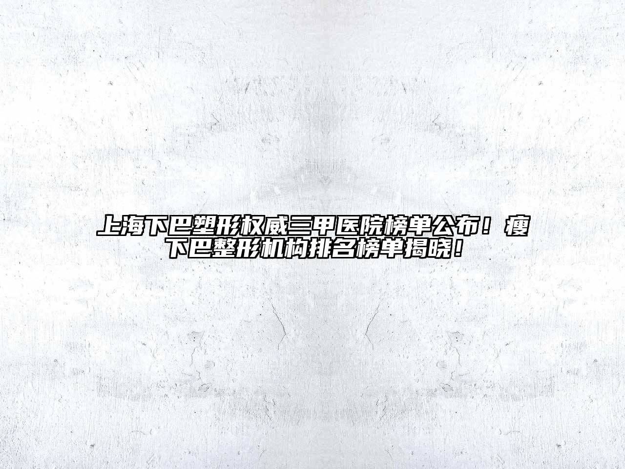 上海下巴塑形权威三甲医院榜单公布！瘦下巴整形机构排名榜单揭晓！