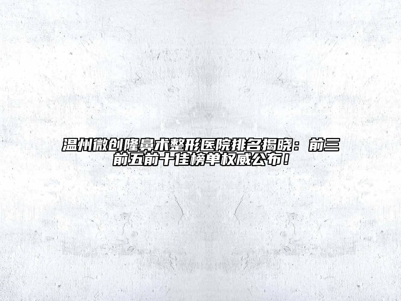 温州微创隆鼻术整形医院排名揭晓：前三前五前十佳榜单权威公布！