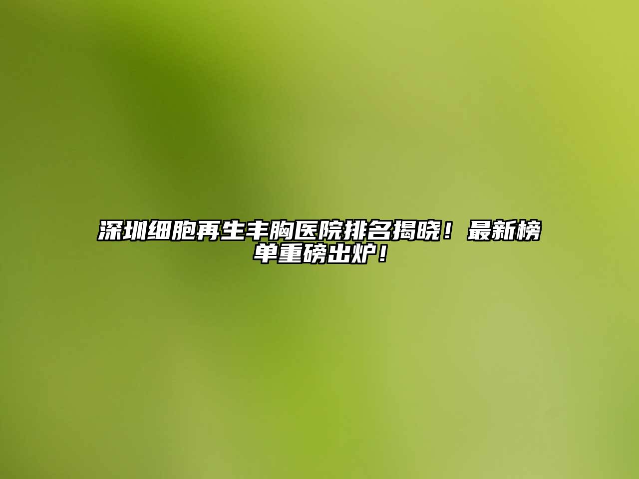 深圳细胞再生丰胸医院排名揭晓！最新榜单重磅出炉！