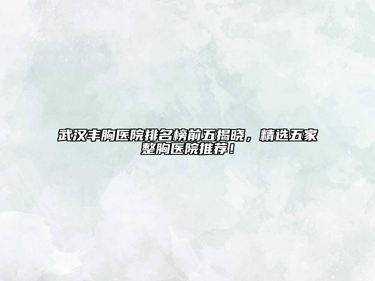 武汉丰胸医院排名榜前五揭晓，精选五家整胸医院推荐！