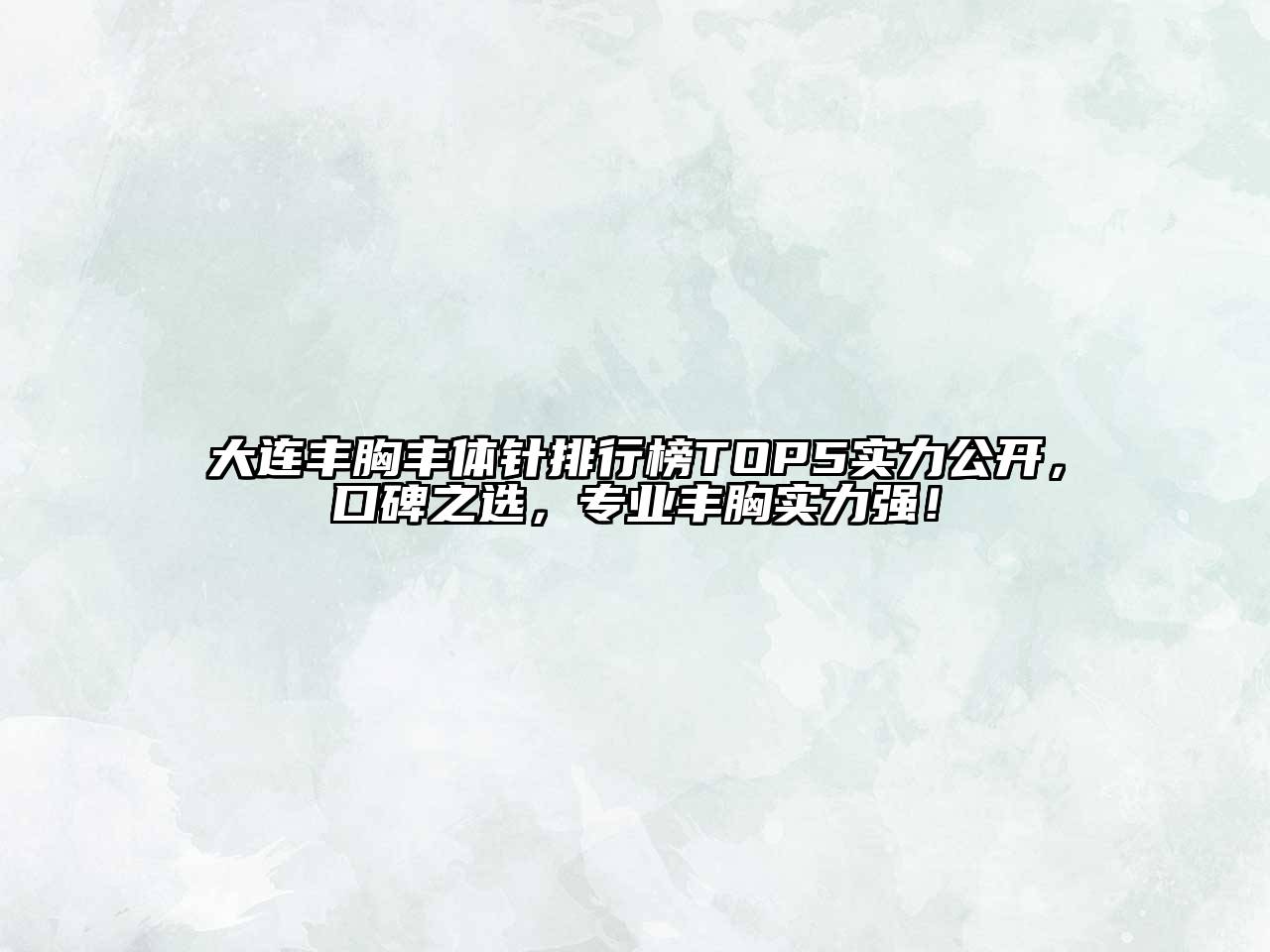 大连丰胸丰体针排行榜TOP5实力公开，口碑之选，专业丰胸实力强！