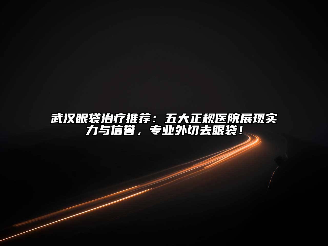 武汉眼袋治疗推荐：五大正规医院展现实力与信誉，专业外切去眼袋！