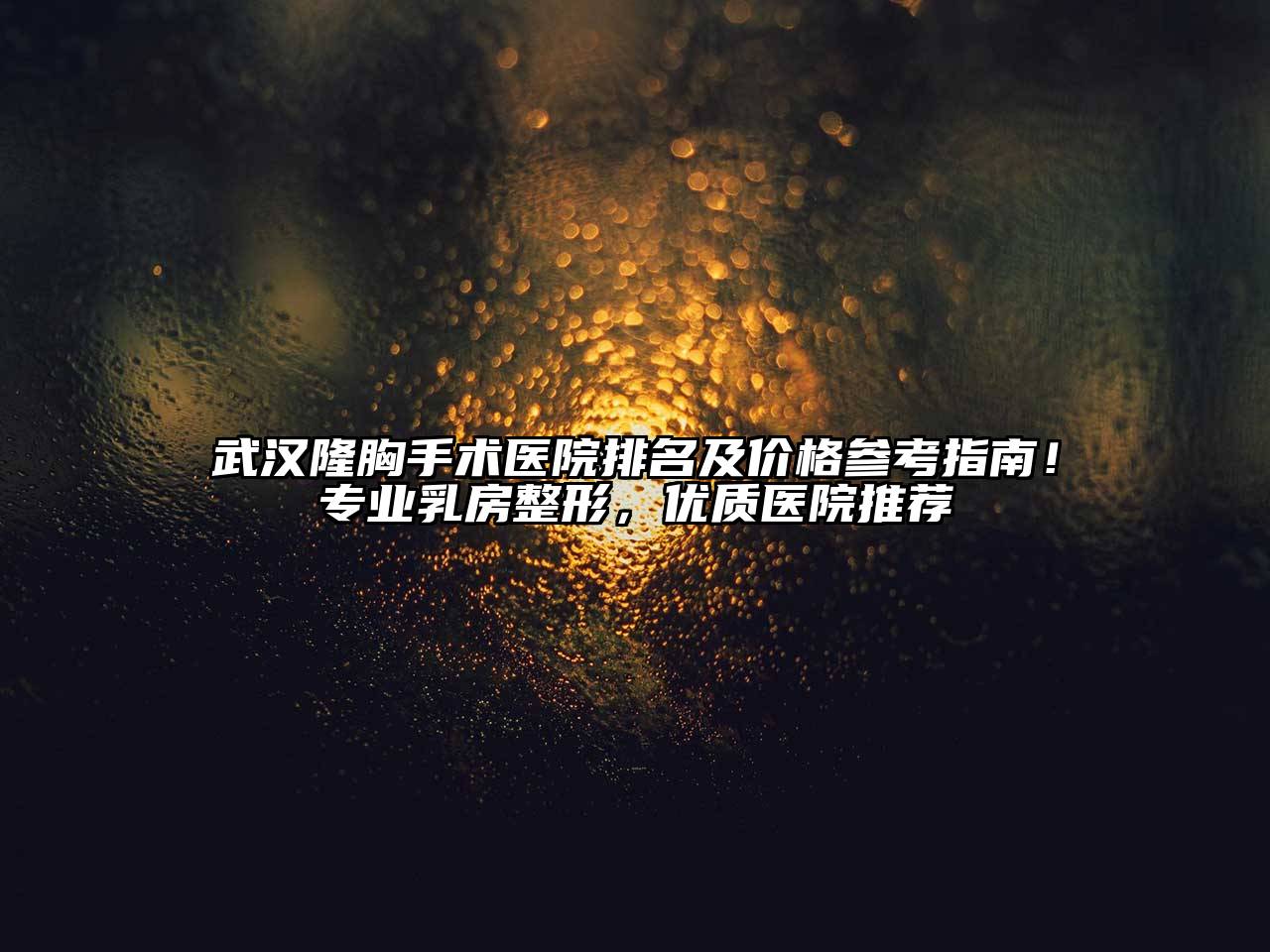 武汉隆胸手术医院排名及价格参考指南！专业乳房整形，优质医院推荐
