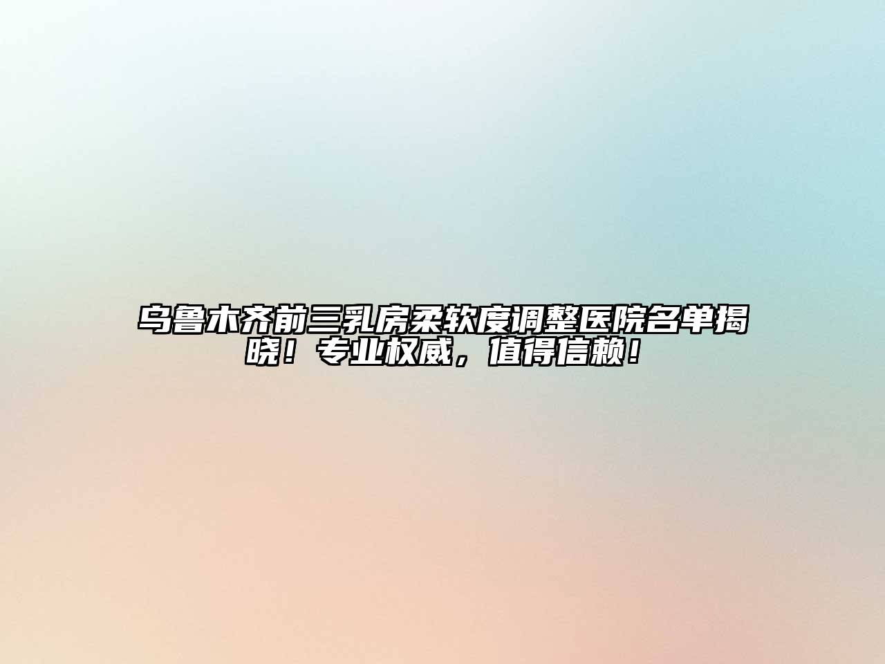 乌鲁木齐前三乳房柔软度调整医院名单揭晓！专业权威，值得信赖！