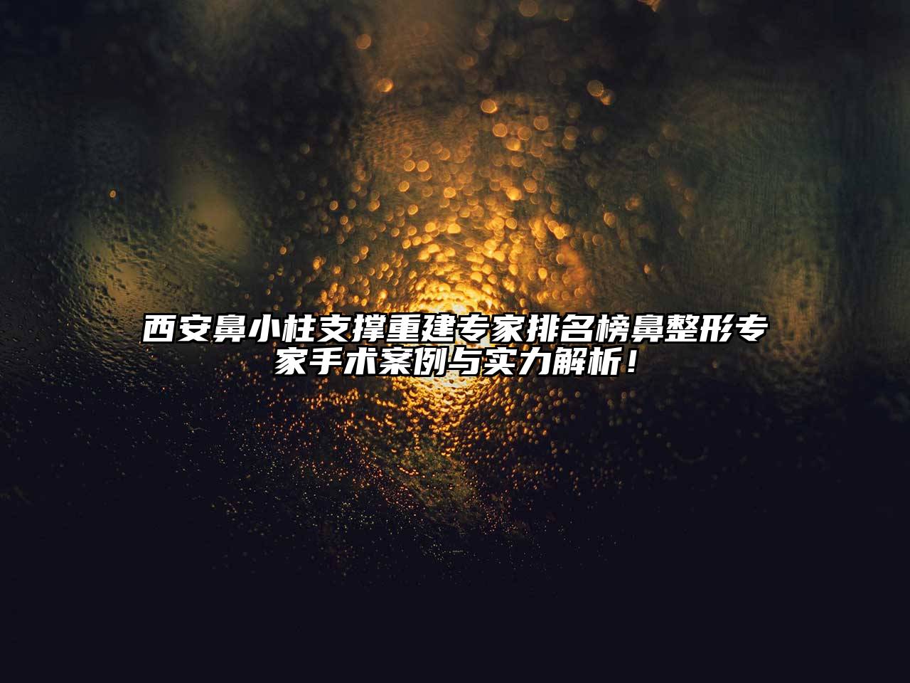 西安鼻小柱支撑重建专家排名榜鼻整形专家手术案例与实力解析！