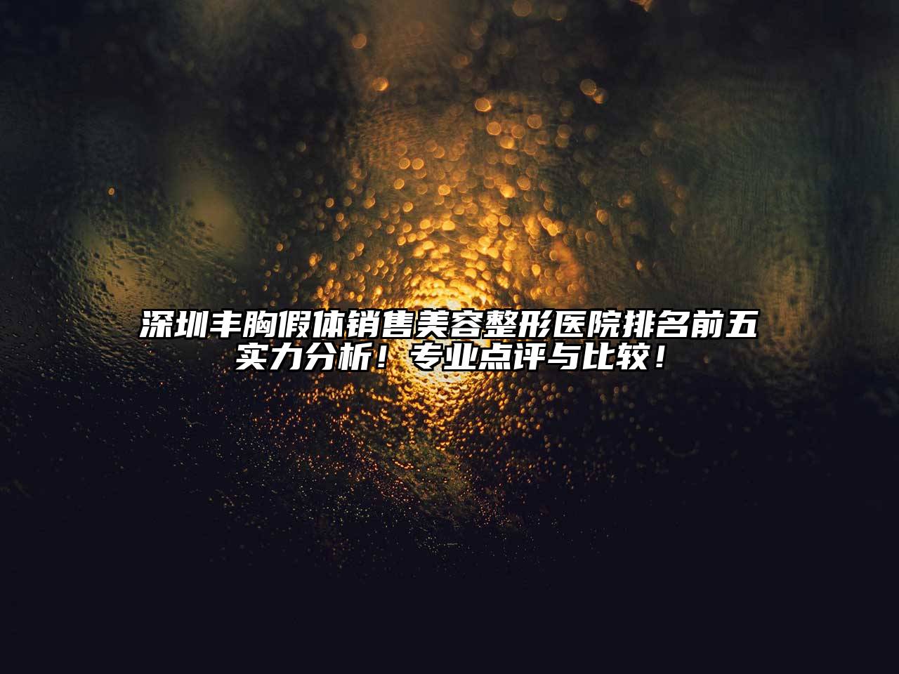 深圳丰胸假体销售美容整形医院排名前五实力分析！专业点评与比较！