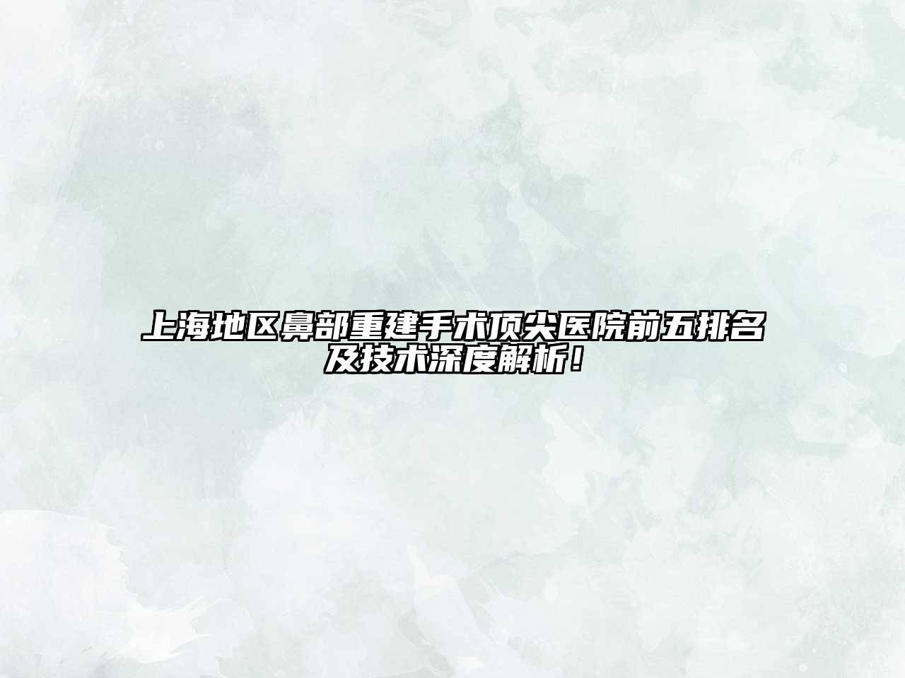 上海地区鼻部重建手术顶尖医院前五排名及技术深度解析！