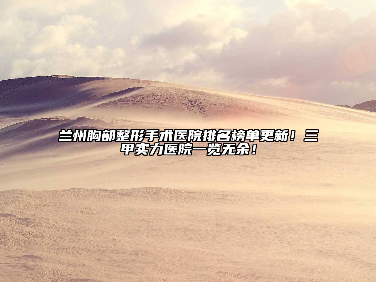 兰州胸部整形手术医院排名榜单更新！三甲实力医院一览无余！