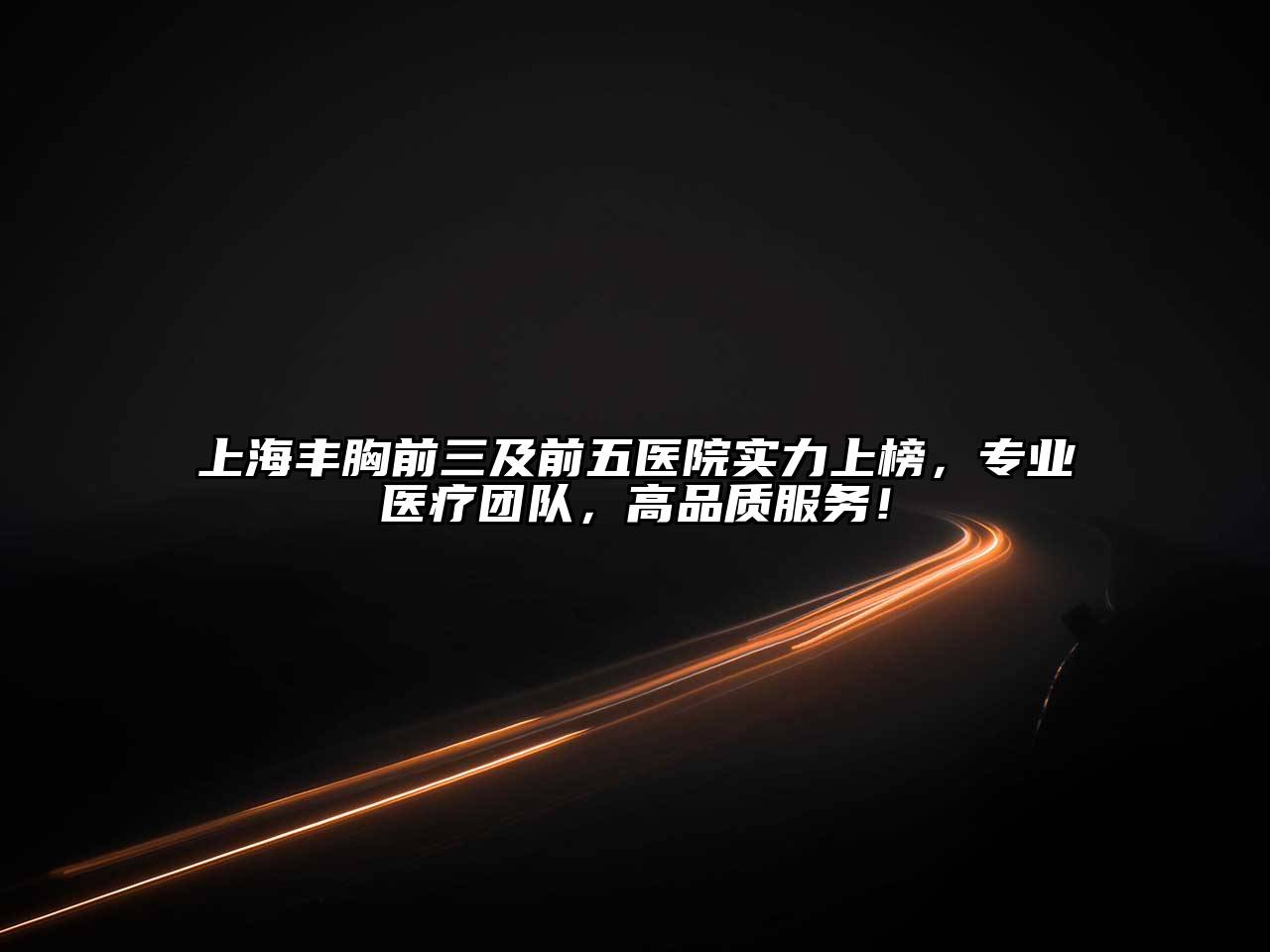 上海丰胸前三及前五医院实力上榜，专业医疗团队，高品质服务！