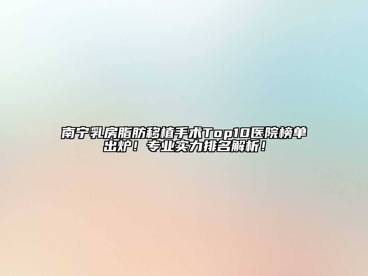 南宁乳房脂肪移植手术Top10医院榜单出炉！专业实力排名解析！