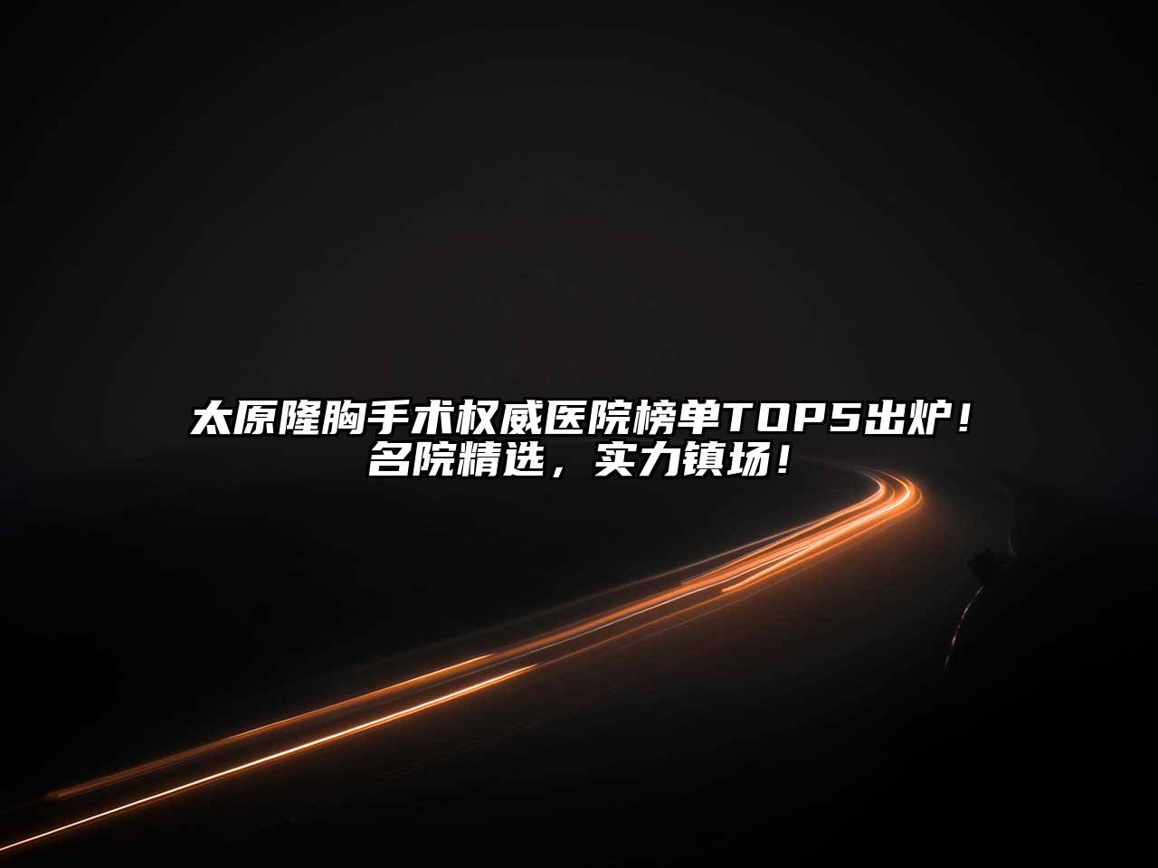 太原隆胸手术权威医院榜单TOP5出炉！名院精选，实力镇场！