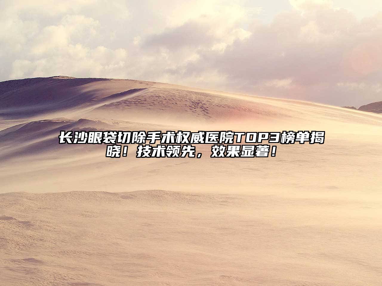 长沙眼袋切除手术权威医院TOP3榜单揭晓！技术领先，效果显著！