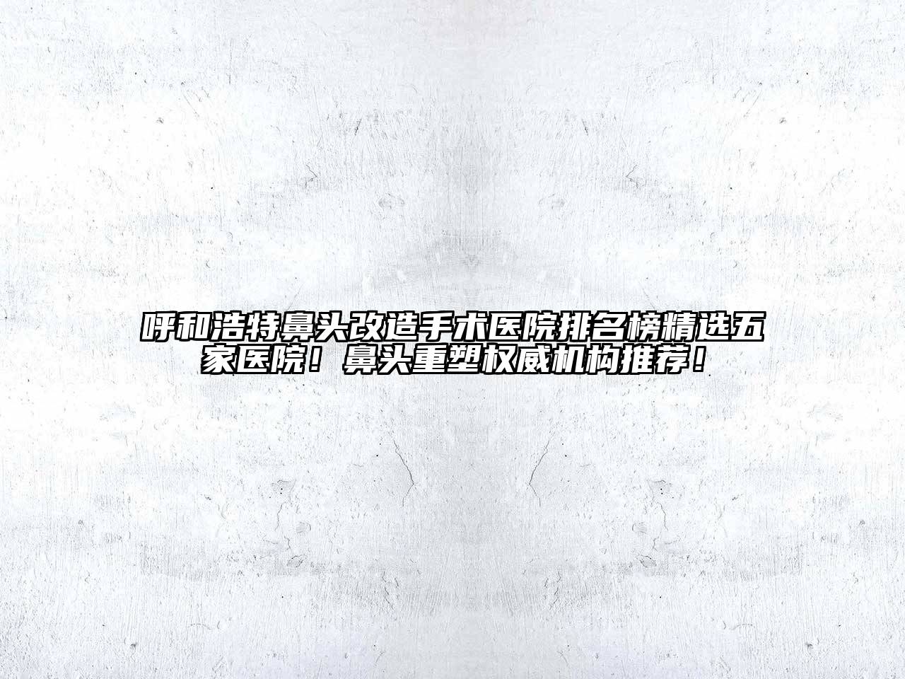 呼和浩特鼻头改造手术医院排名榜精选五家医院！鼻头重塑权威机构推荐！