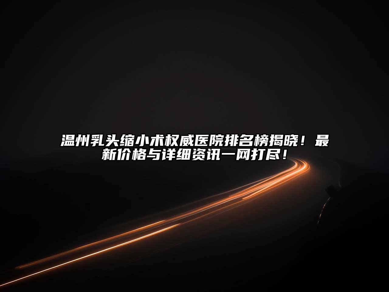温州乳头缩小术权威医院排名榜揭晓！最新价格与详细资讯一网打尽！