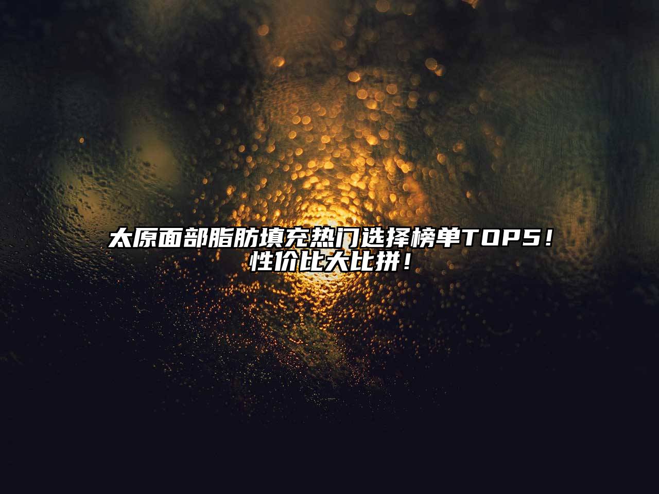 太原面部脂肪填充热门选择榜单TOP5！性价比大比拼！