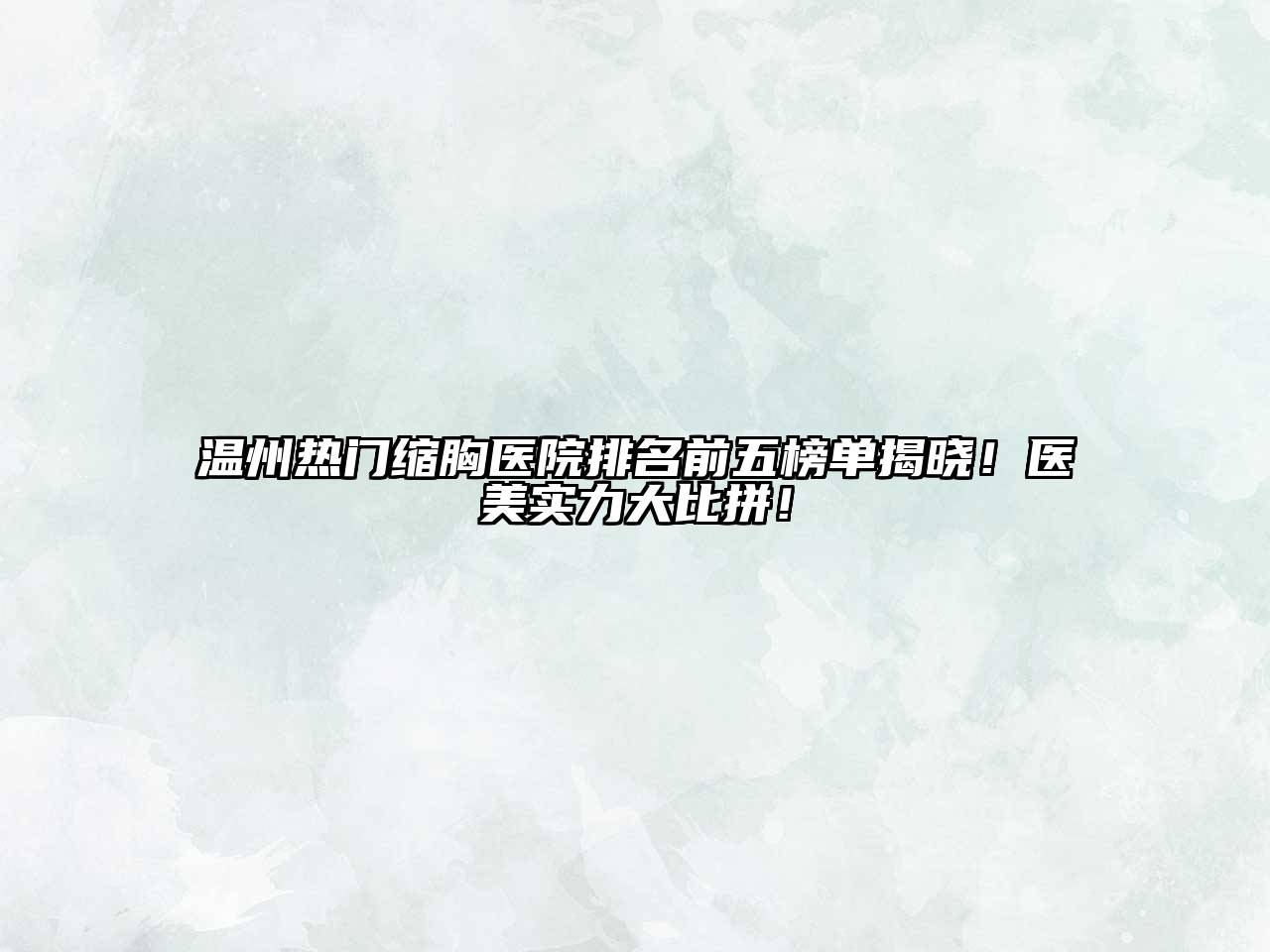 温州热门缩胸医院排名前五榜单揭晓！医美实力大比拼！