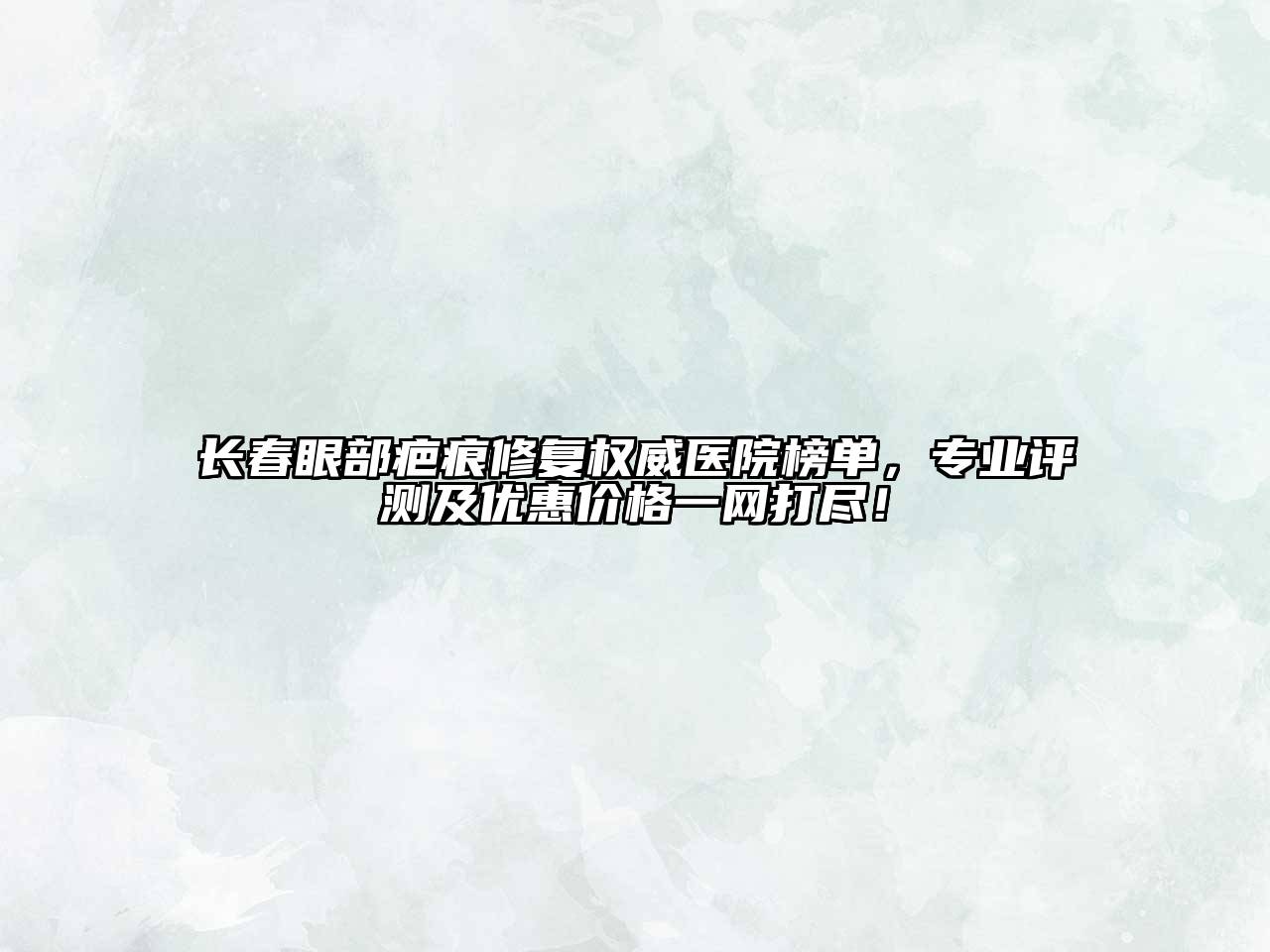长春眼部疤痕修复权威医院榜单，专业评测及优惠价格一网打尽！