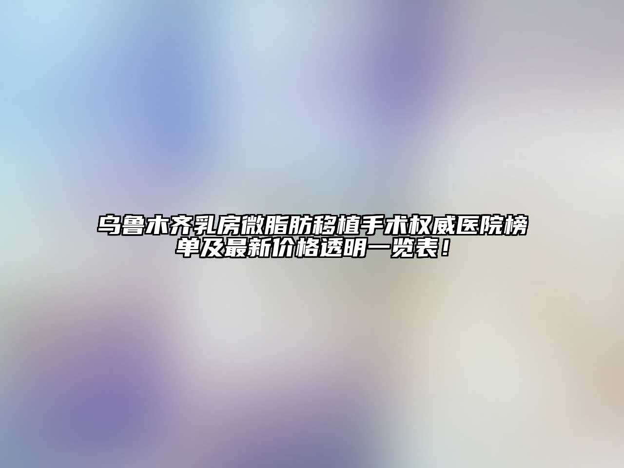 乌鲁木齐乳房微脂肪移植手术权威医院榜单及最新价格透明一览表！