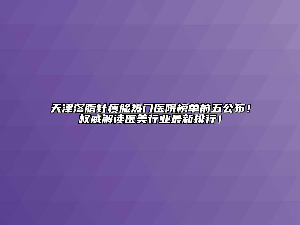 天津溶脂针瘦脸热门医院榜单前五公布！权威解读医美行业最新排行！