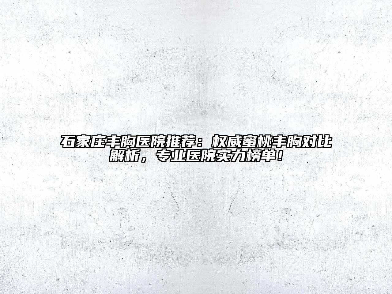 石家庄丰胸医院推荐：权威蜜桃丰胸对比解析，专业医院实力榜单！