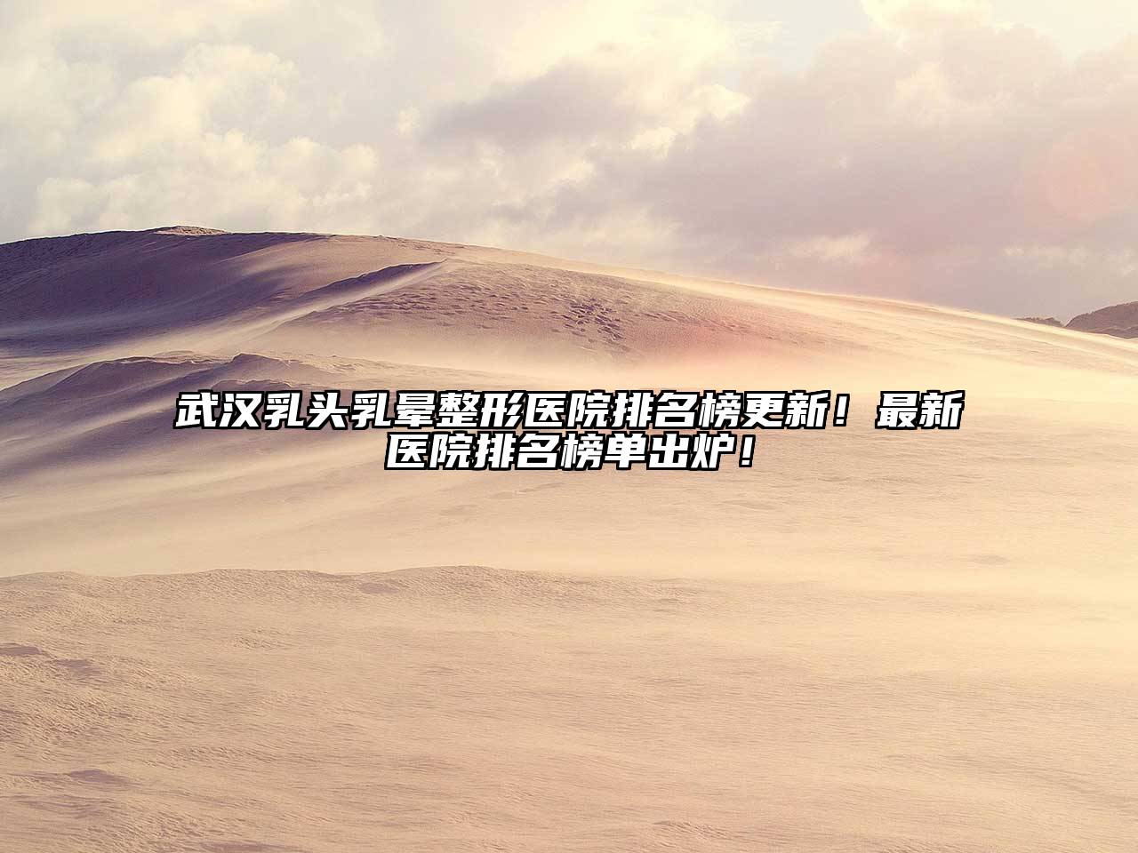 武汉乳头乳晕整形医院排名榜更新！最新医院排名榜单出炉！