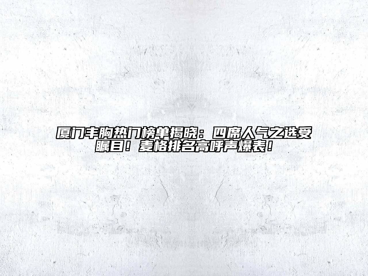 厦门丰胸热门榜单揭晓：四席人气之选受瞩目！麦格排名高呼声爆表！