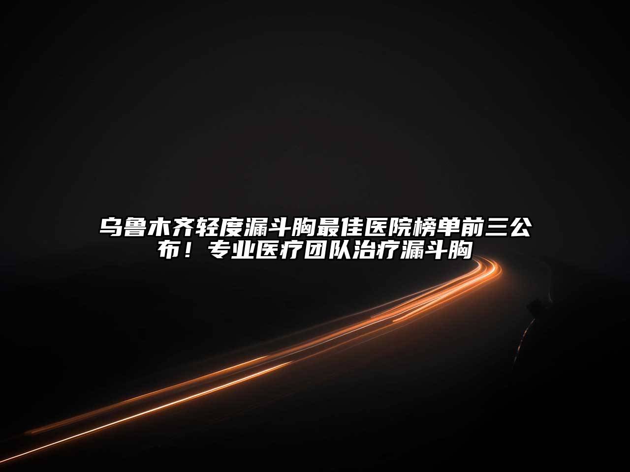 乌鲁木齐轻度漏斗胸最佳医院榜单前三公布！专业医疗团队治疗漏斗胸