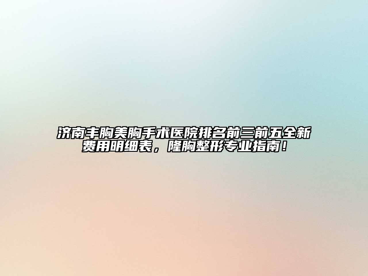 济南丰胸美胸手术医院排名前三前五全新费用明细表，隆胸整形专业指南！