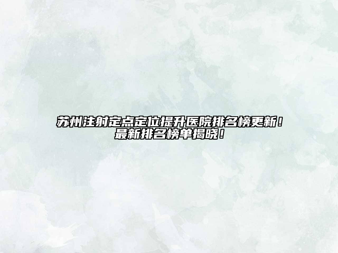 苏州注射定点定位提升医院排名榜更新！最新排名榜单揭晓！