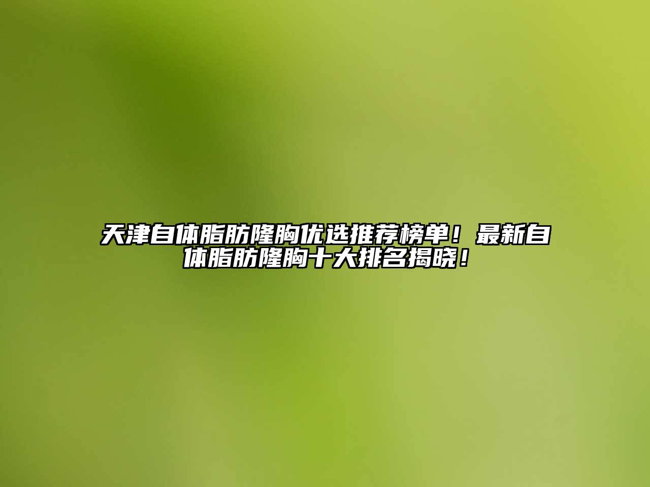 天津自体脂肪隆胸优选推荐榜单！最新自体脂肪隆胸十大排名揭晓！