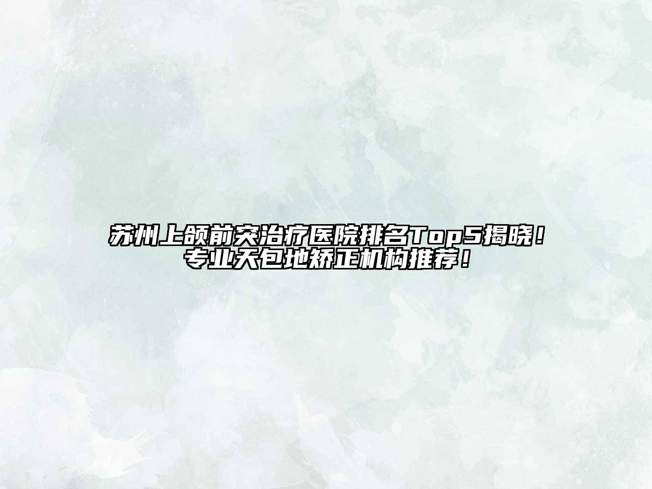 苏州上颌前突治疗医院排名Top5揭晓！专业天包地矫正机构推荐！