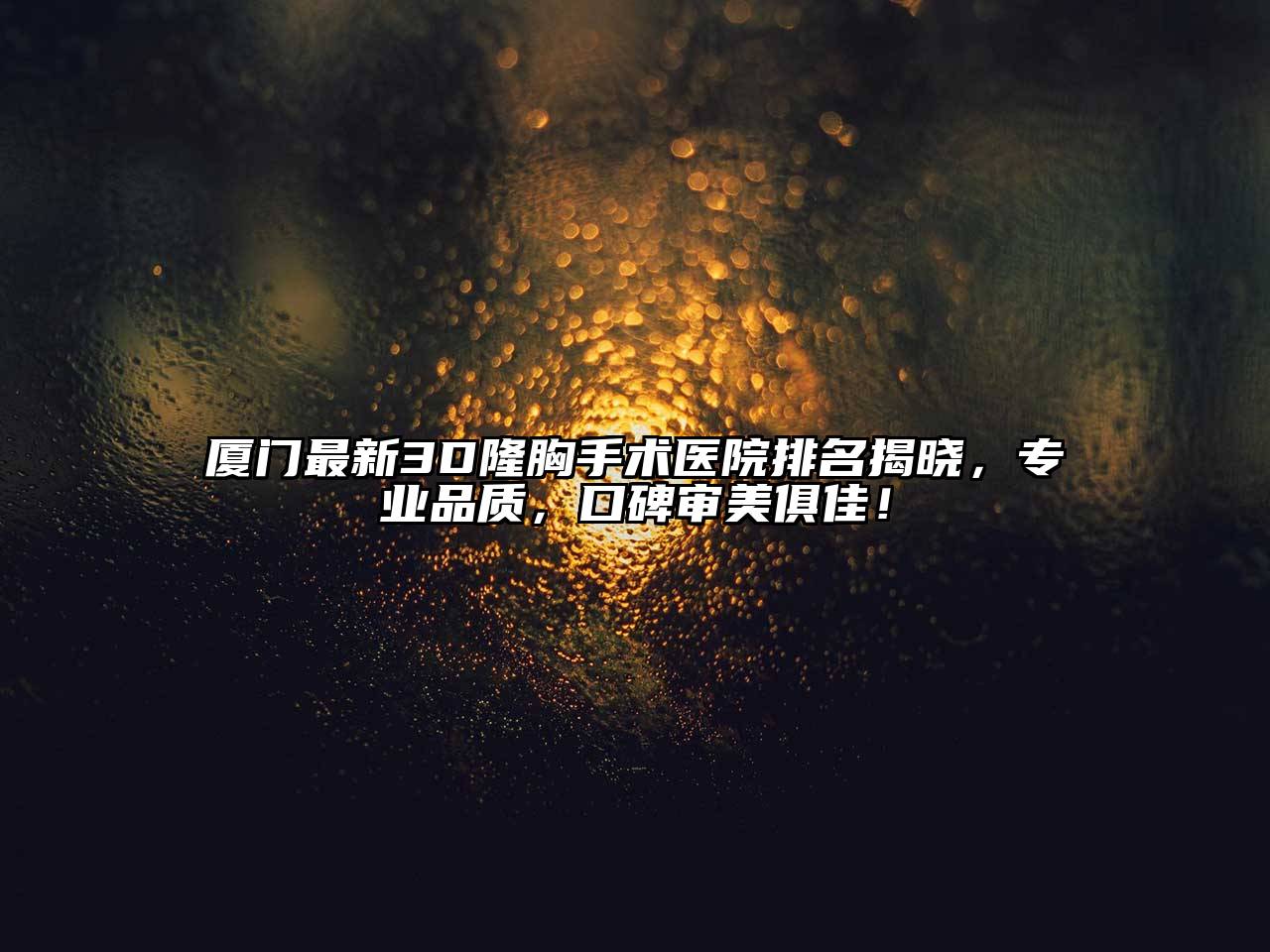 厦门最新3D隆胸手术医院排名揭晓，专业品质，口碑审美俱佳！