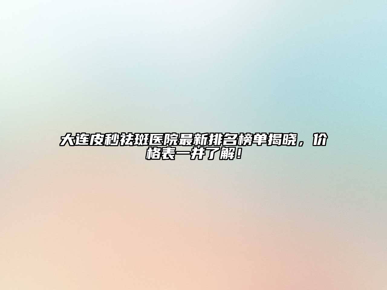 大连皮秒祛斑医院最新排名榜单揭晓，价格表一并了解！