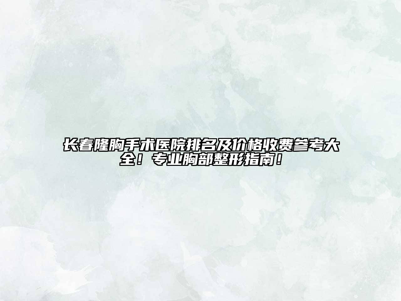 长春隆胸手术医院排名及价格收费参考大全！专业胸部整形指南！