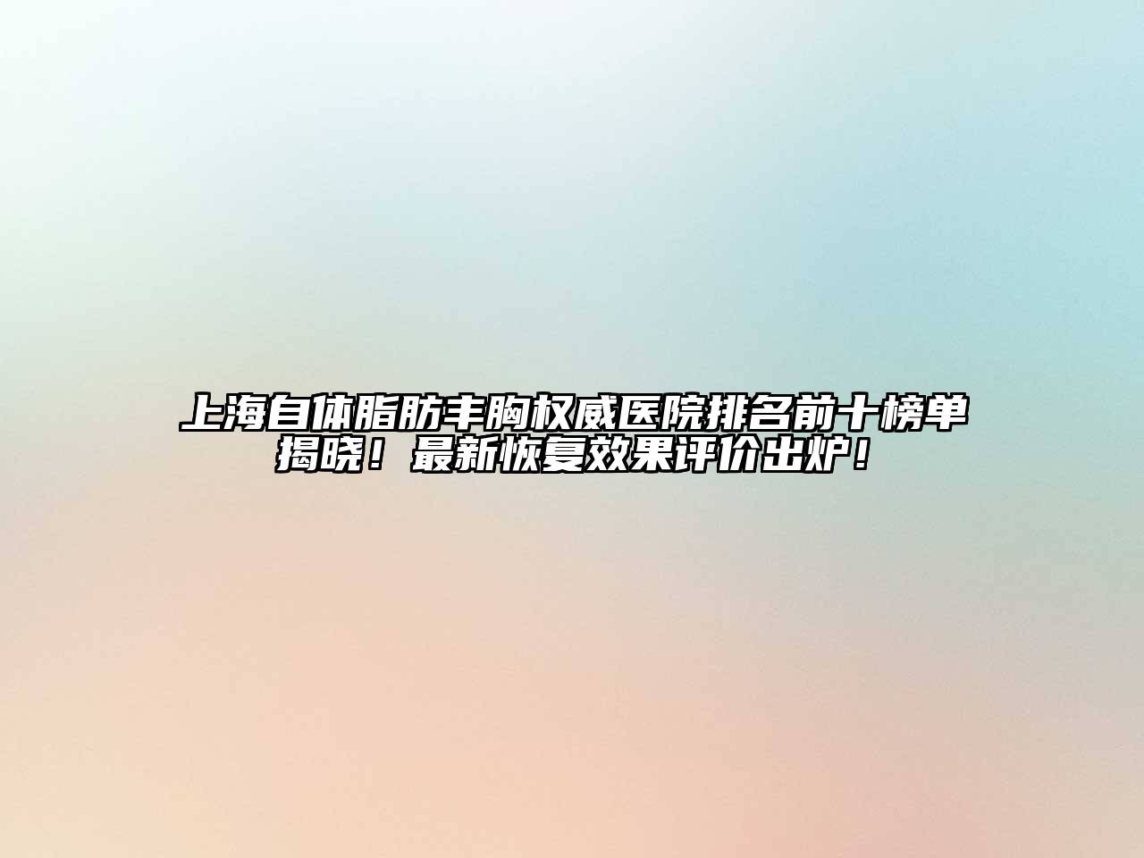 上海自体脂肪丰胸权威医院排名前十榜单揭晓！最新恢复效果评价出炉！