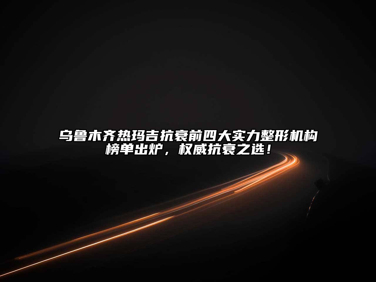 乌鲁木齐热玛吉抗衰前四大实力整形机构榜单出炉，权威抗衰之选！