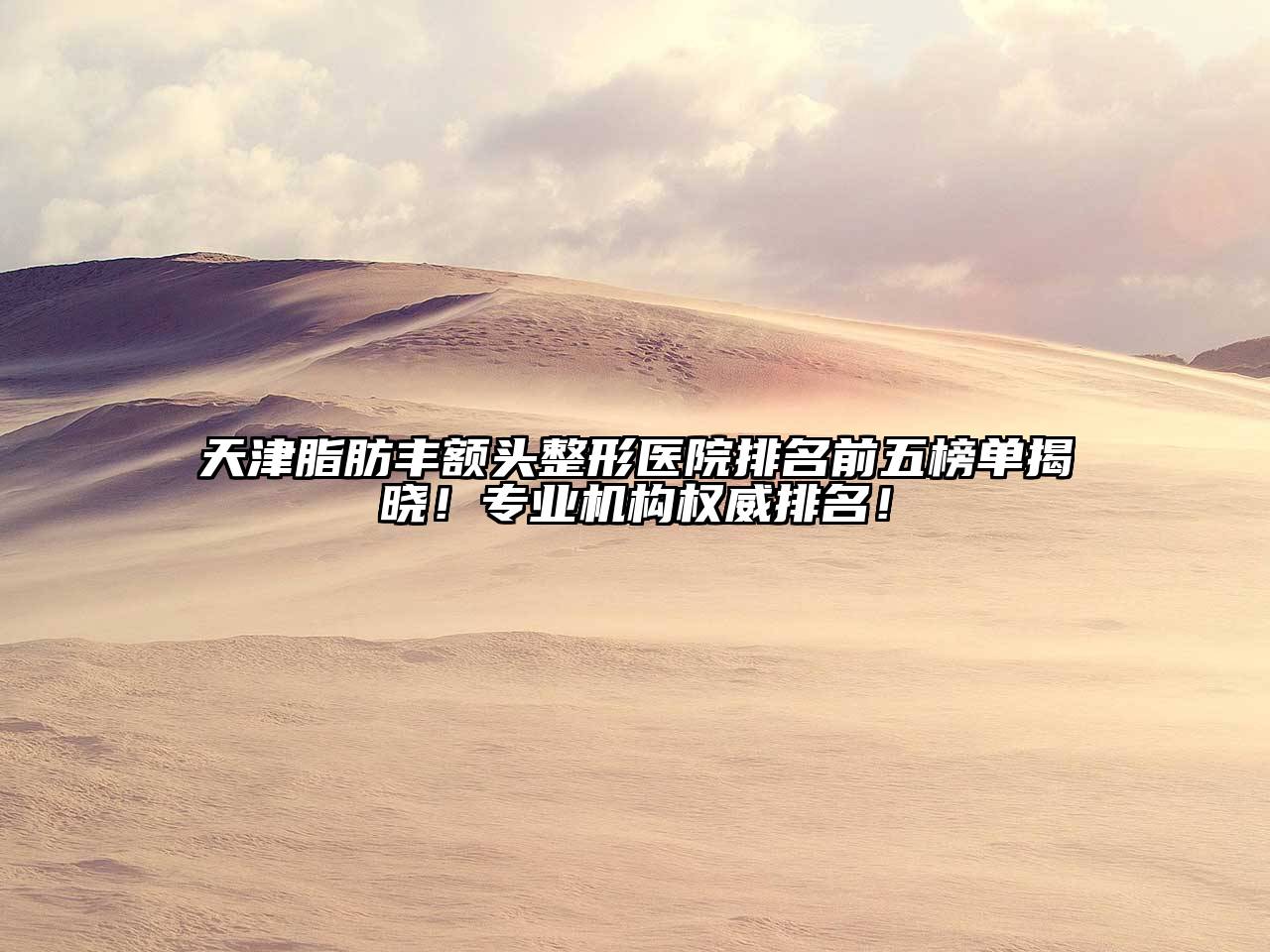 天津脂肪丰额头整形医院排名前五榜单揭晓！专业机构权威排名！
