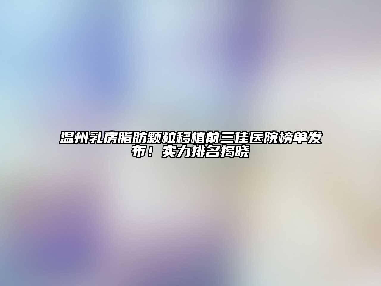 温州乳房脂肪颗粒移植前三佳医院榜单发布！实力排名揭晓