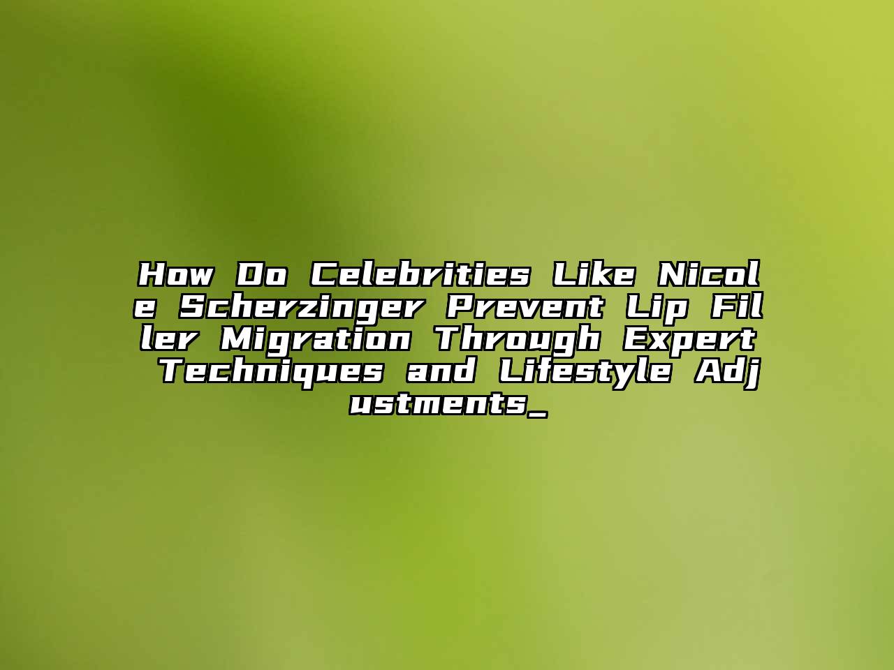 How Do Celebrities Like Nicole Scherzinger Prevent Lip Filler Migration Through Expert Techniques and Lifestyle Adjustments_
