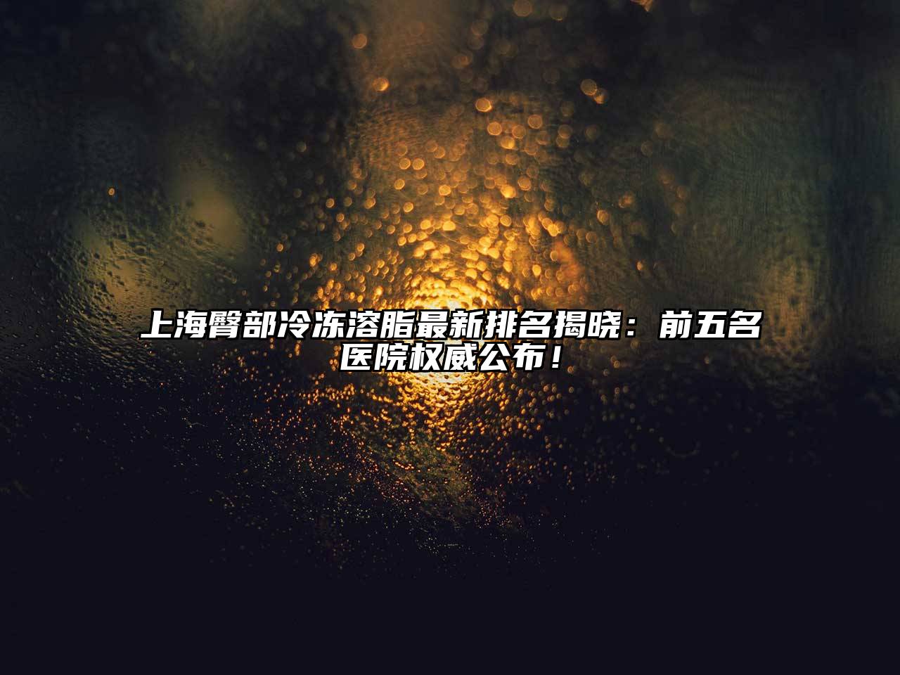 上海臀部冷冻溶脂最新排名揭晓：前五名医院权威公布！