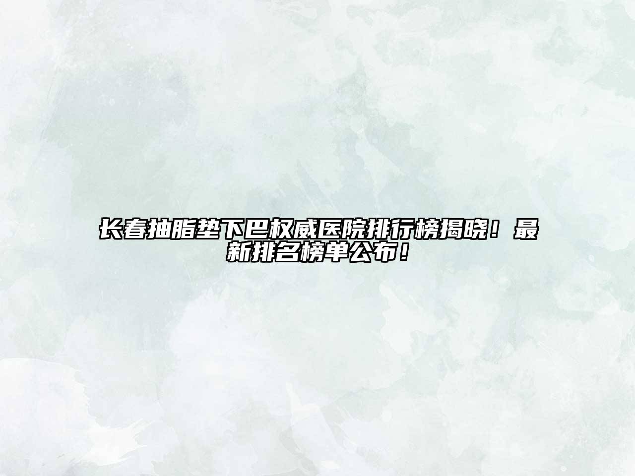 长春抽脂垫下巴权威医院排行榜揭晓！最新排名榜单公布！