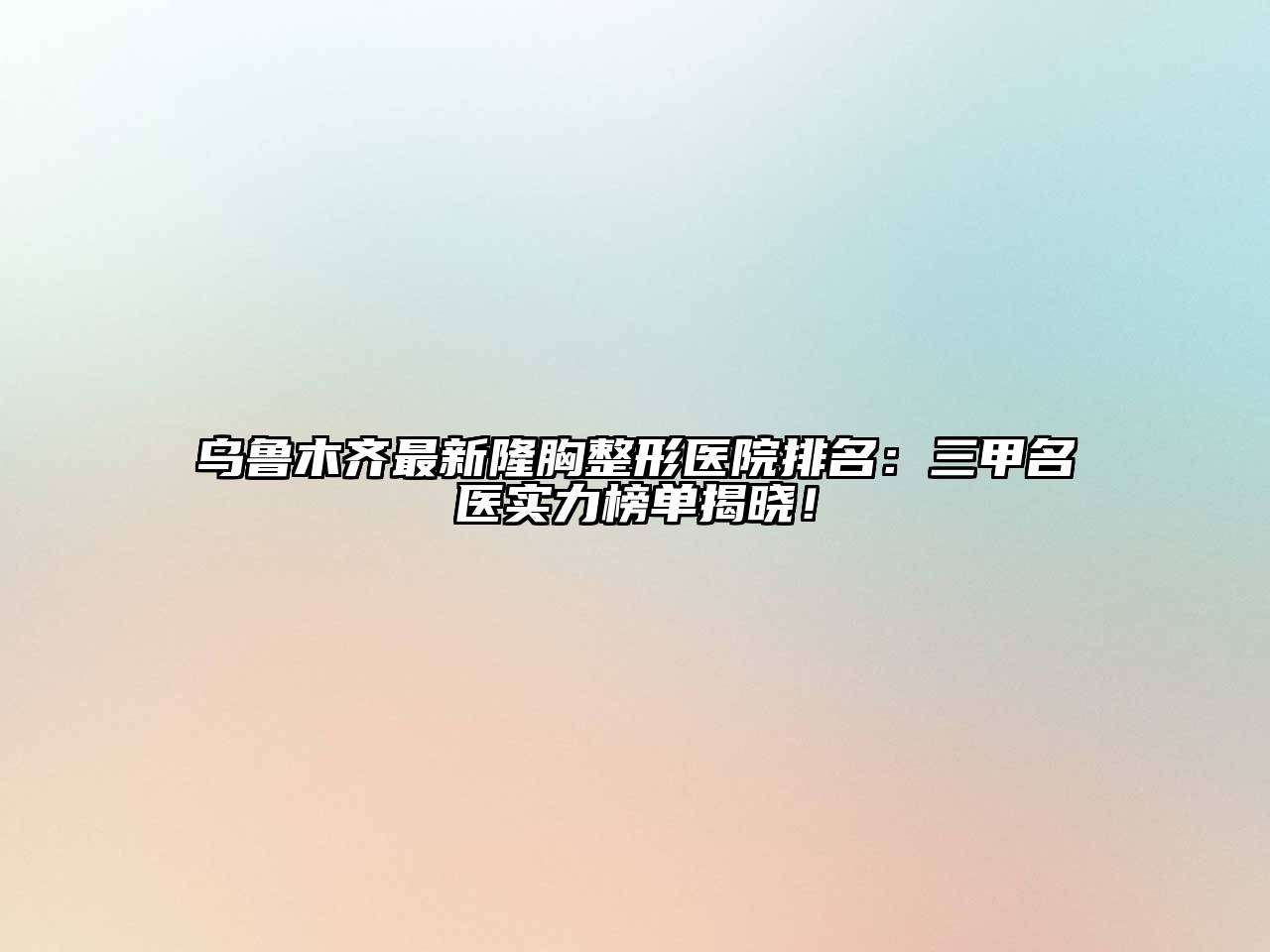 乌鲁木齐最新隆胸整形医院排名：三甲名医实力榜单揭晓！